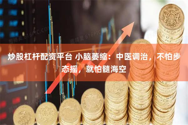 炒股杠杆配资平台 小脑萎缩：中医调治，不怕步态摇，就怕髓海空