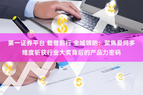 第一证券平台 载誉前行 全域领跑：聚焦爱玛多维度斩获行业大奖背后的产品力密码
