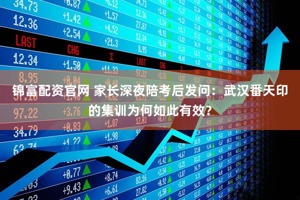 锦富配资官网 家长深夜陪考后发问：武汉番天印的集训为何如此有效？
