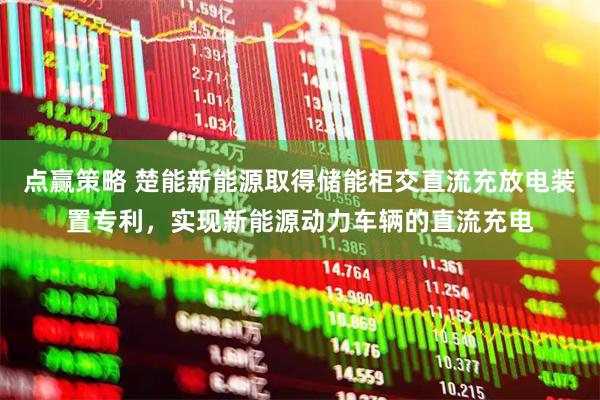 点赢策略 楚能新能源取得储能柜交直流充放电装置专利，实现新能源动力车辆的直流充电
