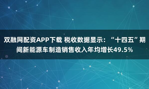 双融网配资APP下载 税收数据显示：“十四五”期间新能源车制造销售收入年均增长49.5%