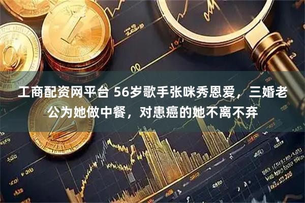 工商配资网平台 56岁歌手张咪秀恩爱，三婚老公为她做中餐，对患癌的她不离不弃