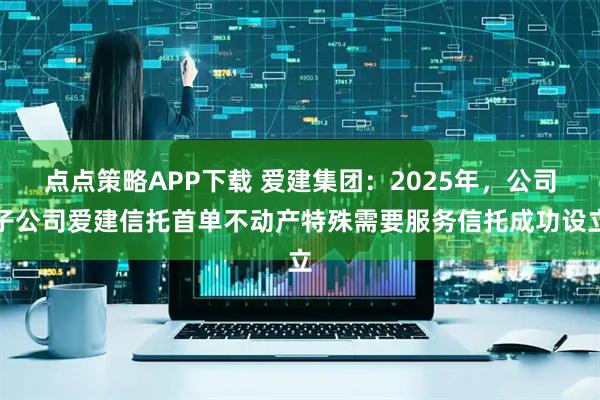点点策略APP下载 爱建集团：2025年，公司子公司爱建信托首单不动产特殊需要服务信托成功设立