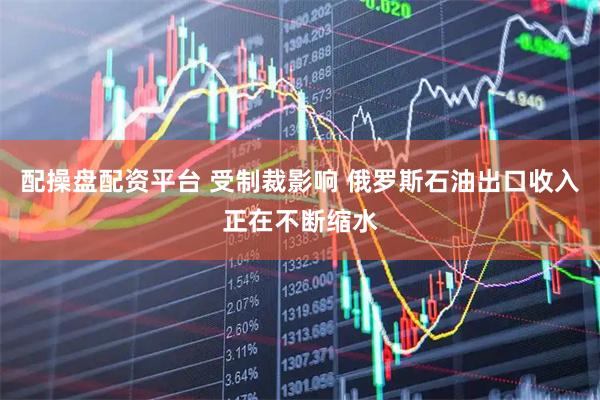 配操盘配资平台 受制裁影响 俄罗斯石油出口收入正在不断缩水