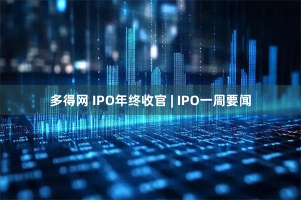 多得网 IPO年终收官 | IPO一周要闻