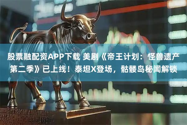 股票融配资APP下载 美剧《帝王计划：怪兽遗产第二季》已上线！泰坦X登场，骷髅岛秘闻解锁
