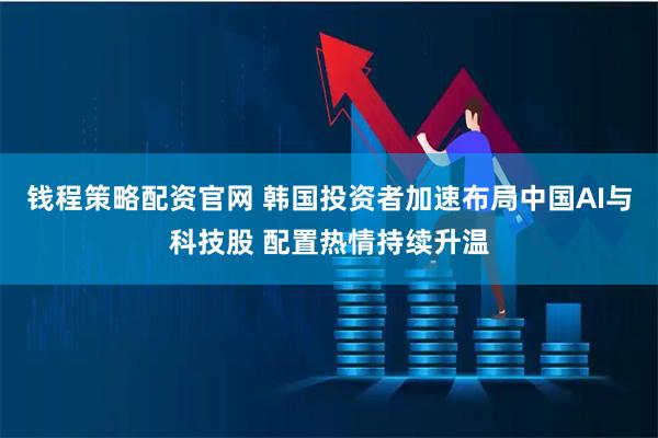 钱程策略配资官网 韩国投资者加速布局中国AI与科技股 配置热情持续升温