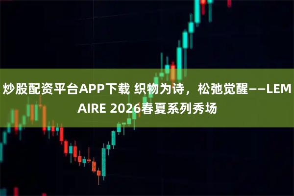 炒股配资平台APP下载 织物为诗，松弛觉醒——LEMAIRE 2026春夏系列秀场