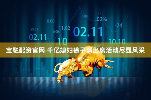 宝融配资官网 千亿媳妇徐子淇出席活动尽显风采
