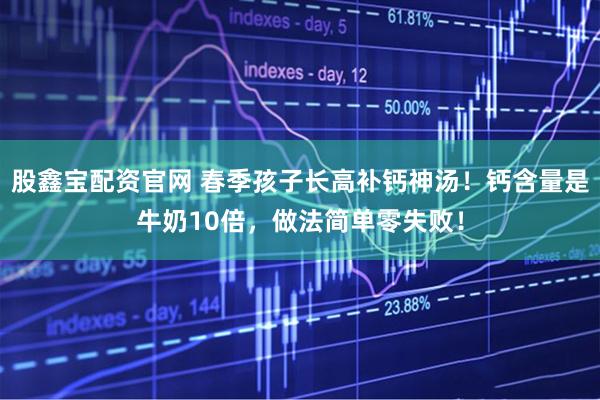股鑫宝配资官网 春季孩子长高补钙神汤！钙含量是牛奶10倍，做法简单零失败！