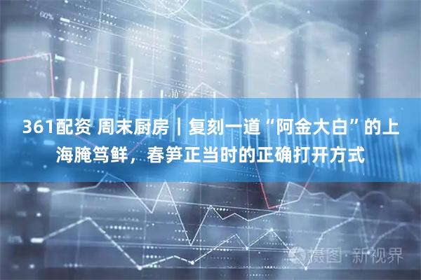 361配资 周末厨房｜复刻一道“阿金大白”的上海腌笃鲜，春笋正当时的正确打开方式