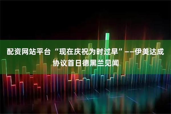 配资网站平台 “现在庆祝为时过早”——伊美达成协议首日德黑兰见闻