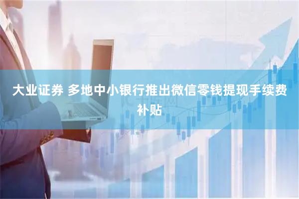 大业证券 多地中小银行推出微信零钱提现手续费补贴