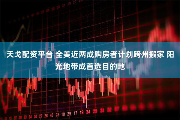 天戈配资平台 全美近两成购房者计划跨州搬家 阳光地带成首选目的地