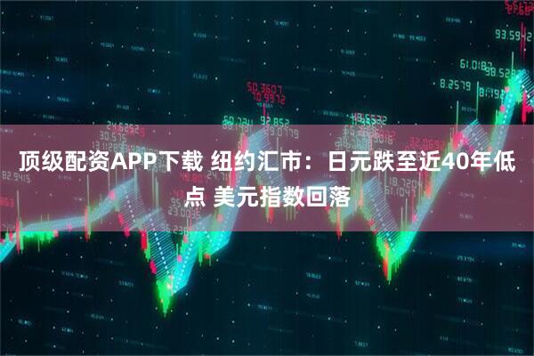 顶级配资APP下载 纽约汇市：日元跌至近40年低点 美元指数回落