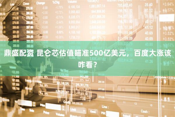 鼎盛配资 昆仑芯估值瞄准500亿美元，百度大涨该咋看？