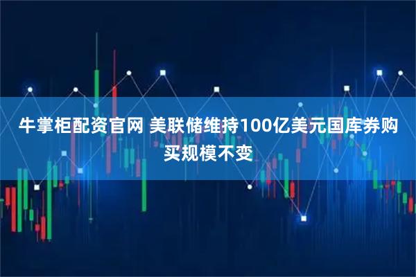 牛掌柜配资官网 美联储维持100亿美元国库券购买规模不变