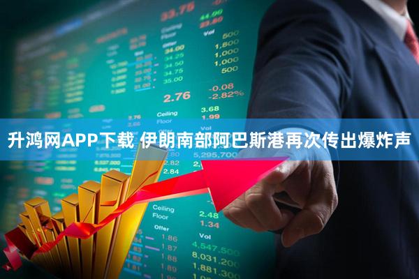 升鸿网APP下载 伊朗南部阿巴斯港再次传出爆炸声