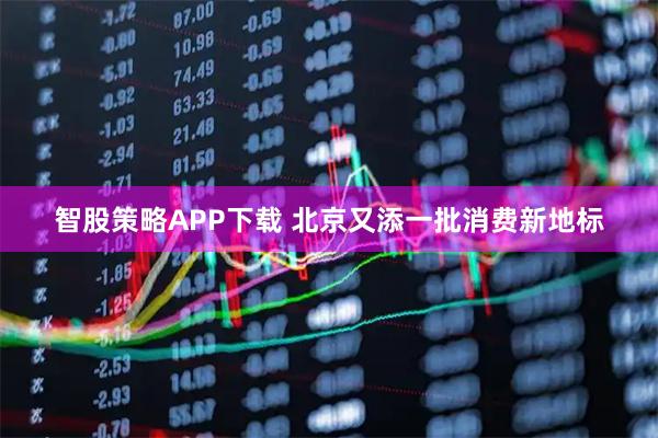 智股策略APP下载 北京又添一批消费新地标