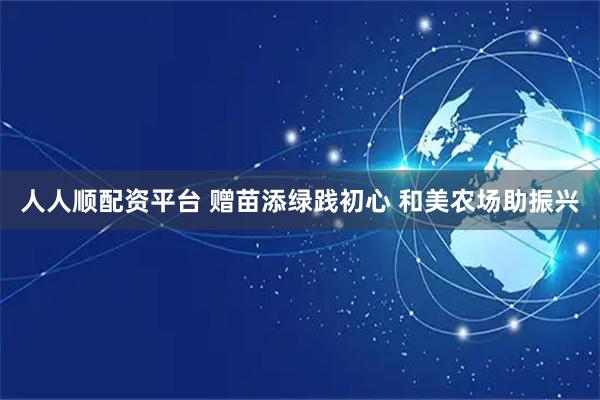 人人顺配资平台 赠苗添绿践初心 和美农场助振兴