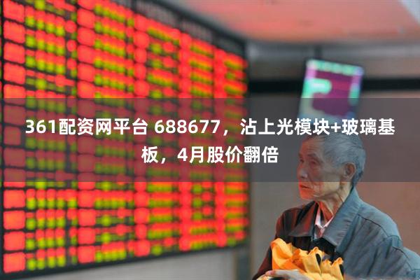 361配资网平台 688677，沾上光模块+玻璃基板，4月股价翻倍