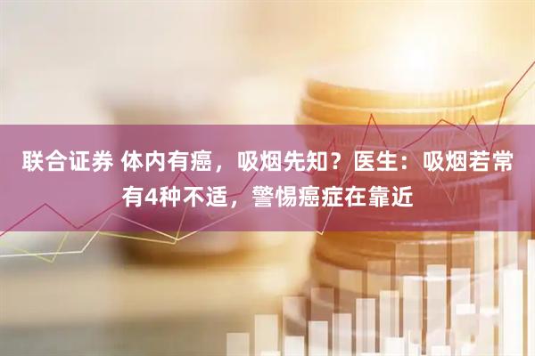 联合证券 体内有癌，吸烟先知？医生：吸烟若常有4种不适，警惕癌症在靠近