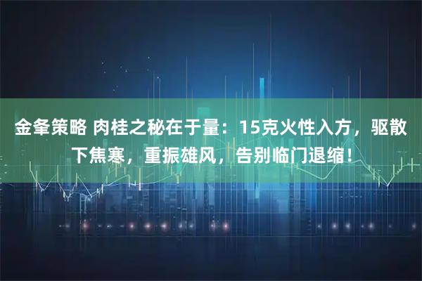 金夆策略 肉桂之秘在于量：15克火性入方，驱散下焦寒，重振雄风，告别临门退缩！