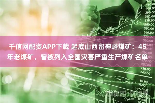 千信网配资APP下载 起底山西留神峪煤矿：45年老煤矿，曾被列入全国灾害严重生产煤矿名单