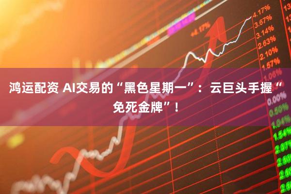 鸿运配资 AI交易的“黑色星期一”：云巨头手握“免死金牌”！