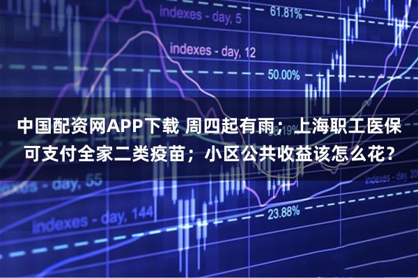 中国配资网APP下载 周四起有雨；上海职工医保可支付全家二类疫苗；小区公共收益该怎么花？