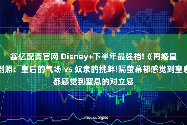 鑫亿配资官网 Disney+下半年最强档!《再婚皇后》最新剧照：皇后的气场 vs 奴隶的挑衅!隔萤幕都感觉到窒息的对立感