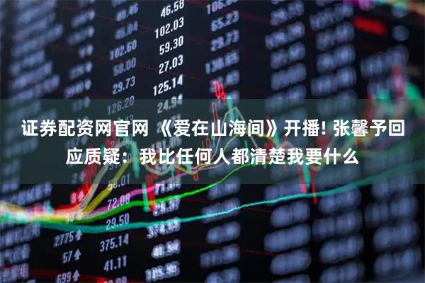证券配资网官网 《爱在山海间》开播! 张馨予回应质疑：我比任何人都清楚我要什么