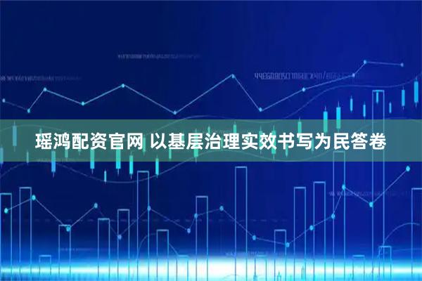 瑶鸿配资官网 以基层治理实效书写为民答卷