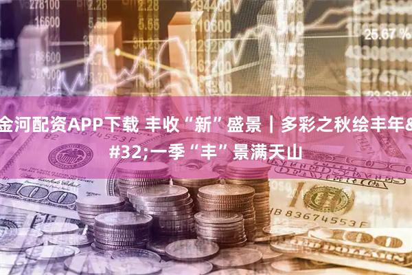 金河配资APP下载 丰收“新”盛景｜多彩之秋绘丰年 一季“丰”景满天山
