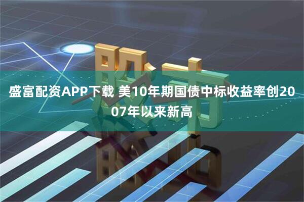 盛富配资APP下载 美10年期国债中标收益率创2007年以来新高