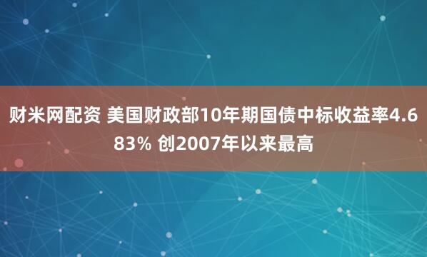 财米网配资 美国财政部10年期国债中标收益率4.683% 创2007年以来最高