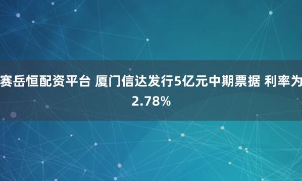 赛岳恒配资平台 厦门信达发行5亿元中期票据 利率为2.78%